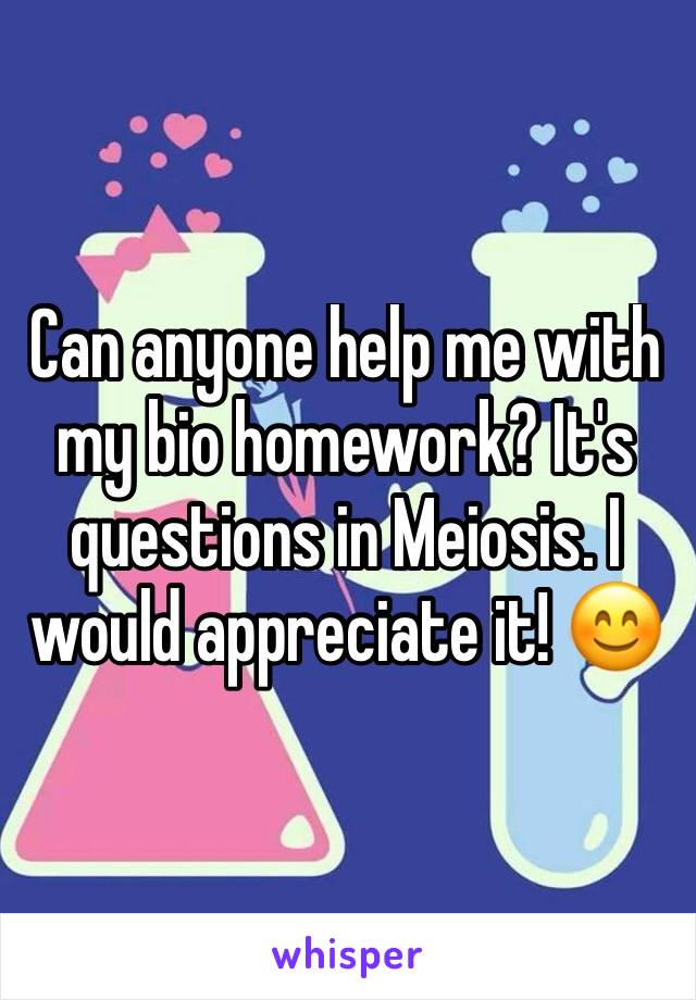 Can anyone help me with my bio homework? It's questions in Meiosis. I would appreciate it! 😊