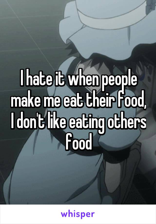 I hate it when people make me eat their food, I don't like eating others food