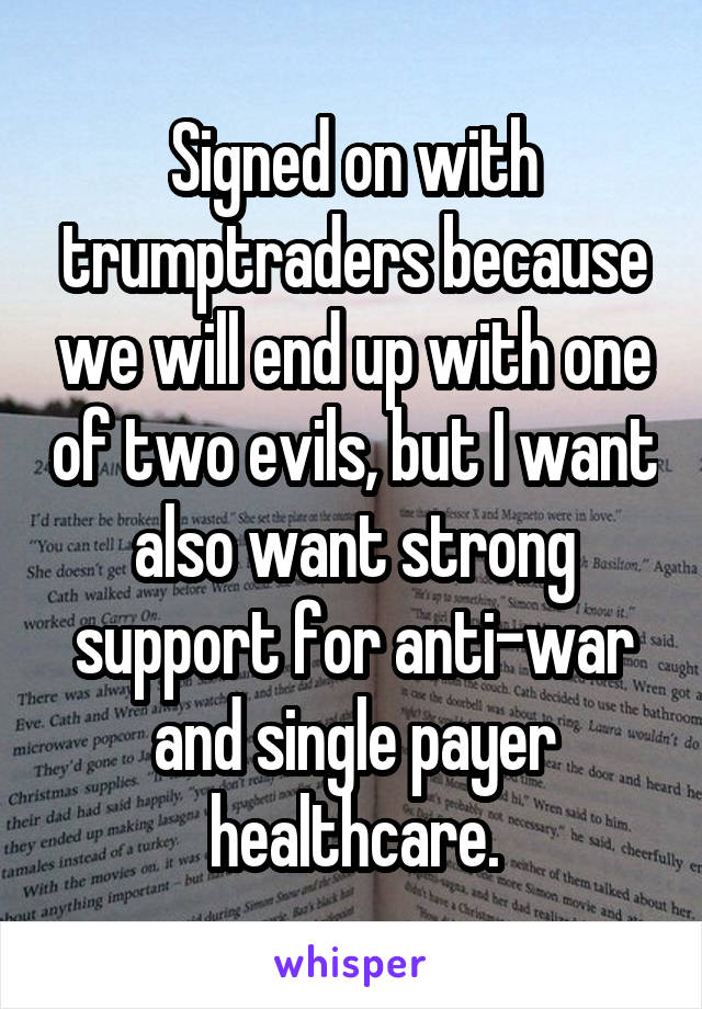 Signed on with trumptraders because we will end up with one of two evils, but I want also want strong support for anti-war and single payer healthcare.