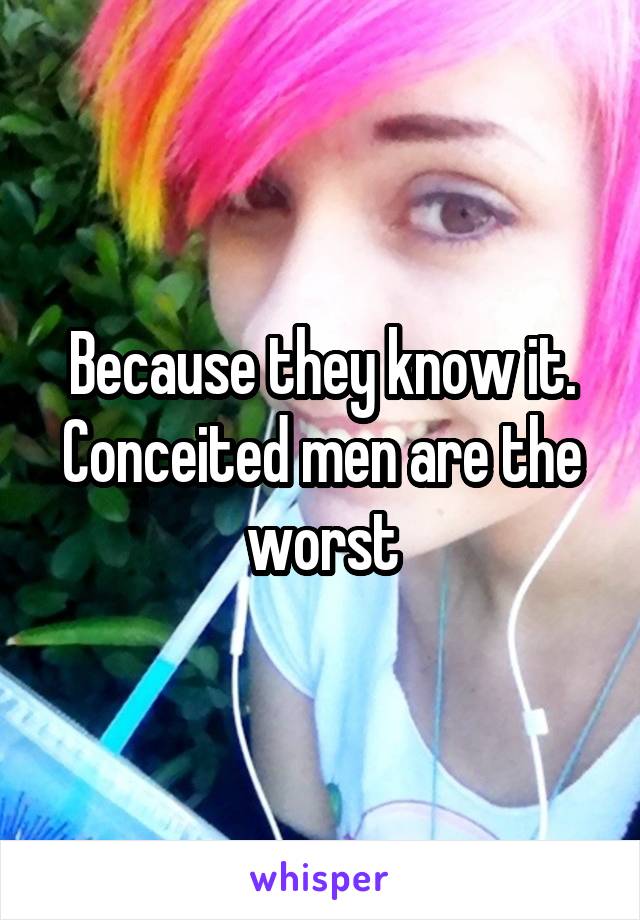 Because they know it. Conceited men are the worst