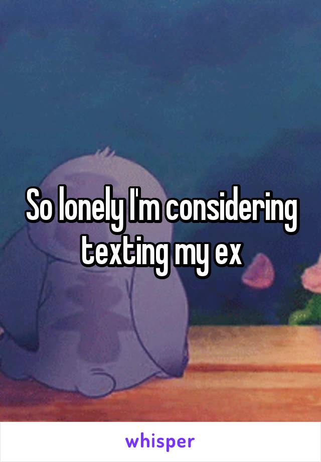 So lonely I'm considering texting my ex