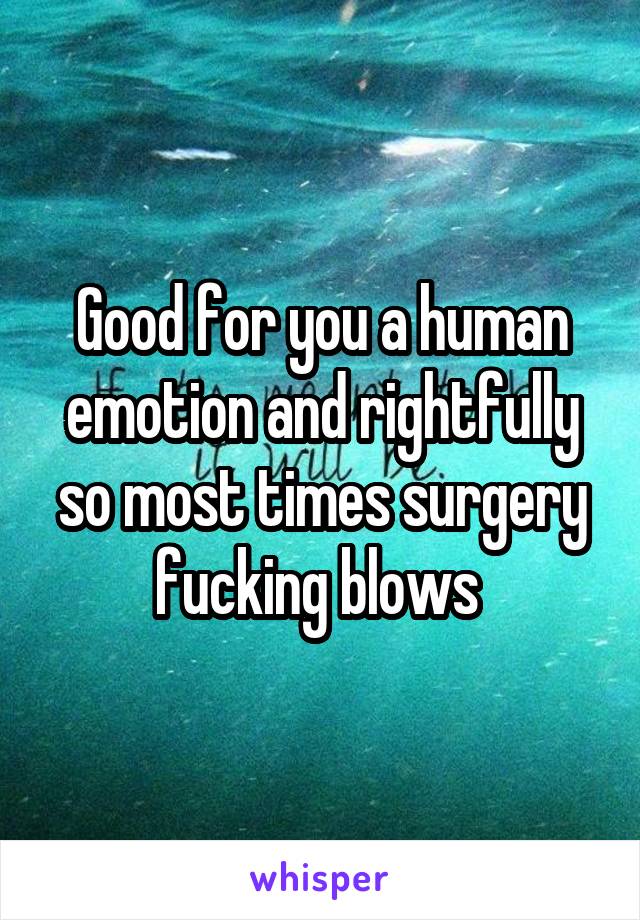Good for you a human emotion and rightfully so most times surgery fucking blows 