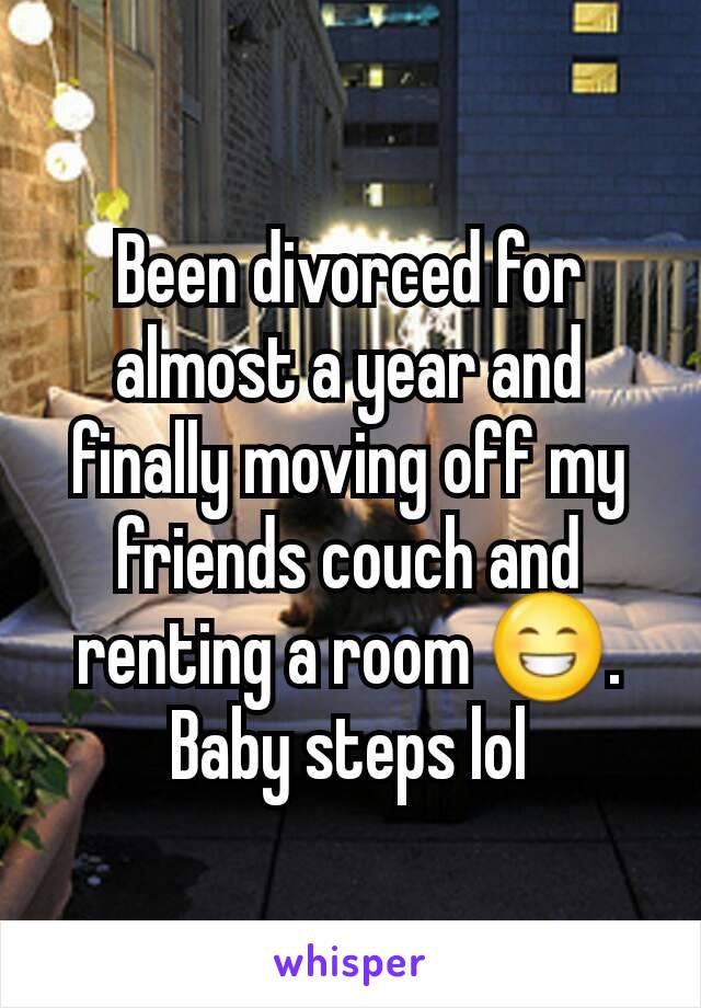 Been divorced for almost a year and finally moving off my friends couch and renting a room 😁. Baby steps lol