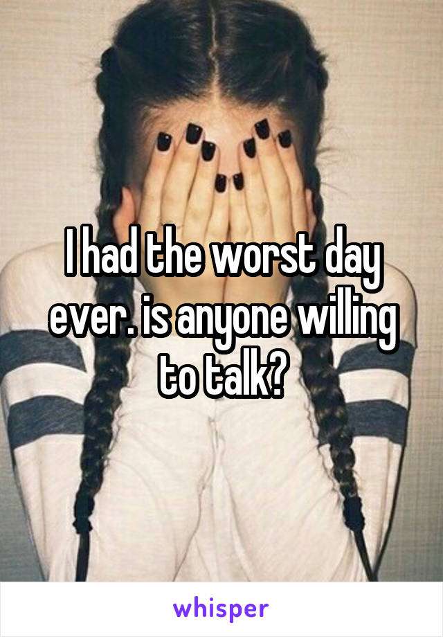 I had the worst day ever. is anyone willing to talk?