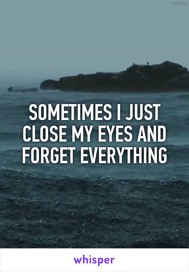 SOMETIMES I JUST CLOSE MY EYES AND FORGET EVERYTHING