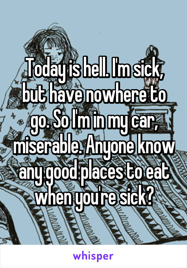 Today is hell. I'm sick, but have nowhere to go. So I'm in my car, miserable. Anyone know any good places to eat when you're sick?