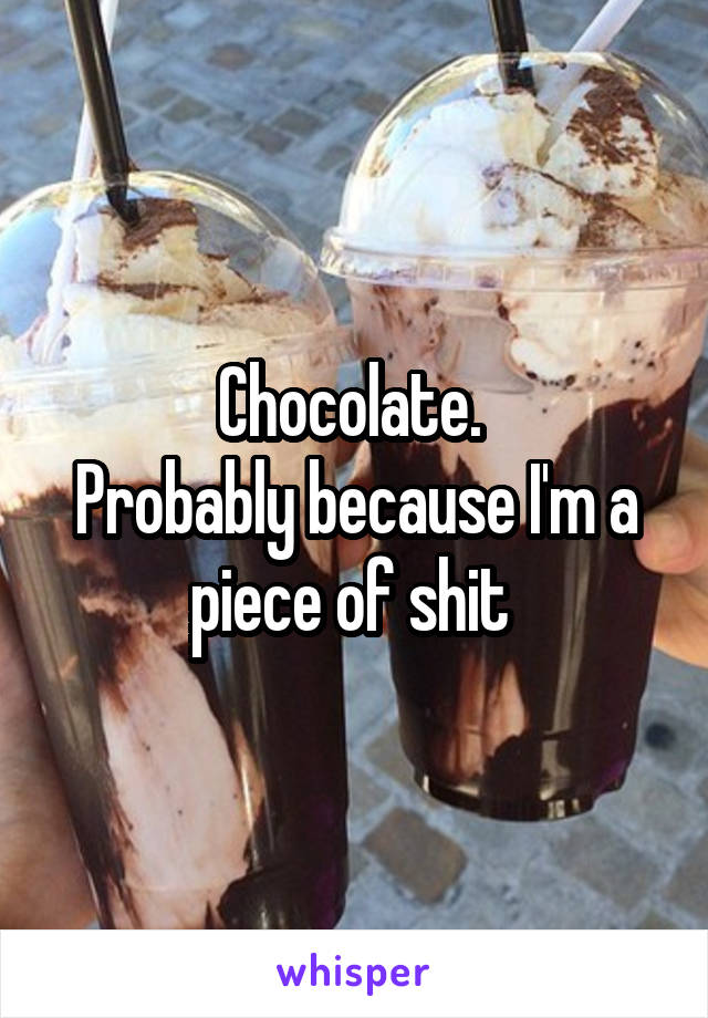 Chocolate. 
Probably because I'm a piece of shit 