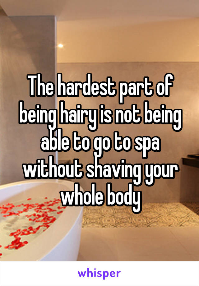 The hardest part of being hairy is not being able to go to spa without shaving your whole body