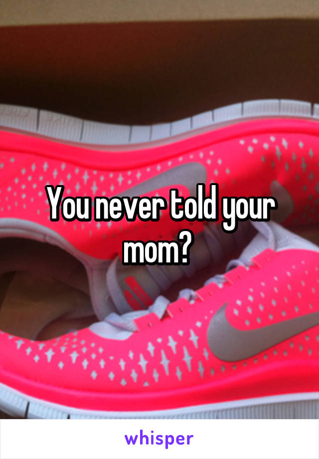 You never told your mom? 
