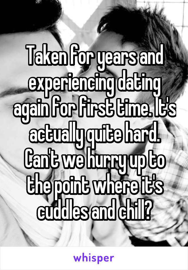 Taken for years and experiencing dating again for first time. It's actually quite hard. Can't we hurry up to the point where it's cuddles and chill?