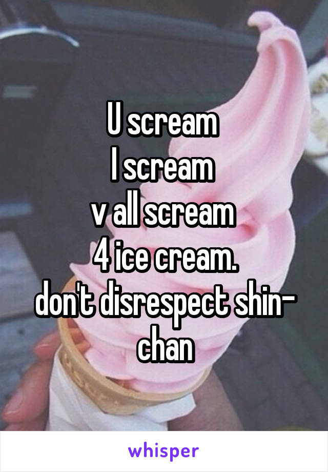 U scream 
I scream 
v all scream 
4 ice cream.
don't disrespect shin- chan