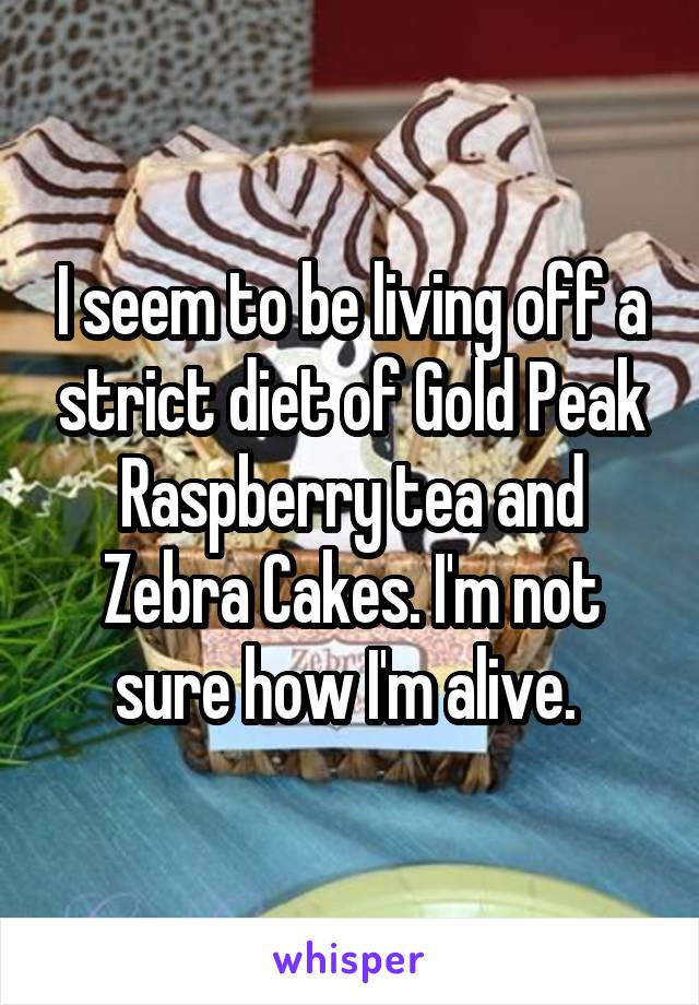 I seem to be living off a strict diet of Gold Peak Raspberry tea and Zebra Cakes. I'm not sure how I'm alive. 