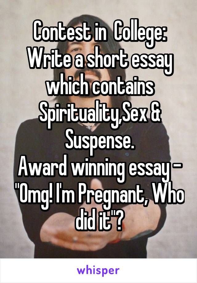 Contest in  College:
Write a short essay which contains Spirituality,Sex & Suspense.
Award winning essay - "Omg! I'm Pregnant, Who did it"?
