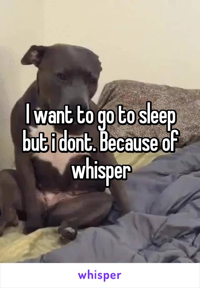 I want to go to sleep but i dont. Because of whisper