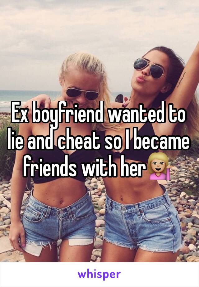 Ex boyfriend wanted to lie and cheat so I became friends with her💁🏼 