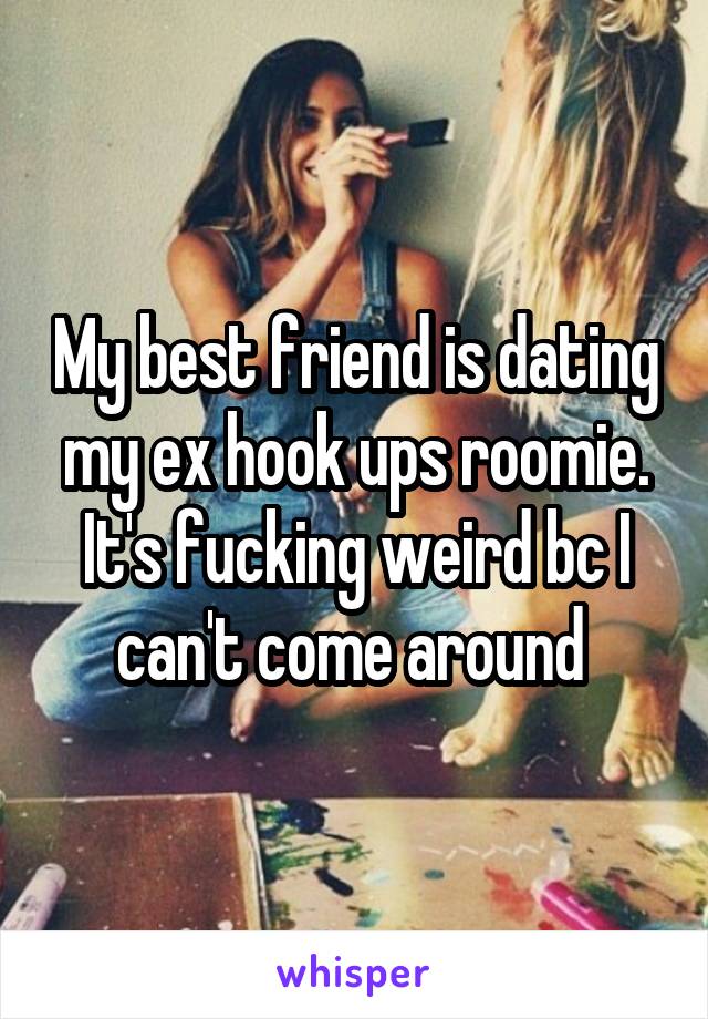 My best friend is dating my ex hook ups roomie. It's fucking weird bc I can't come around 