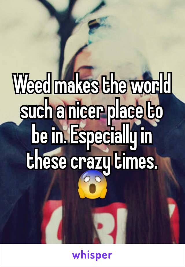 Weed makes the world such a nicer place to be in. Especially in these crazy times. 😱