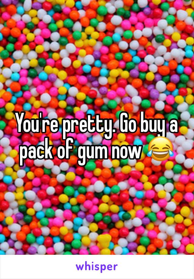 You're pretty. Go buy a pack of gum now 😂