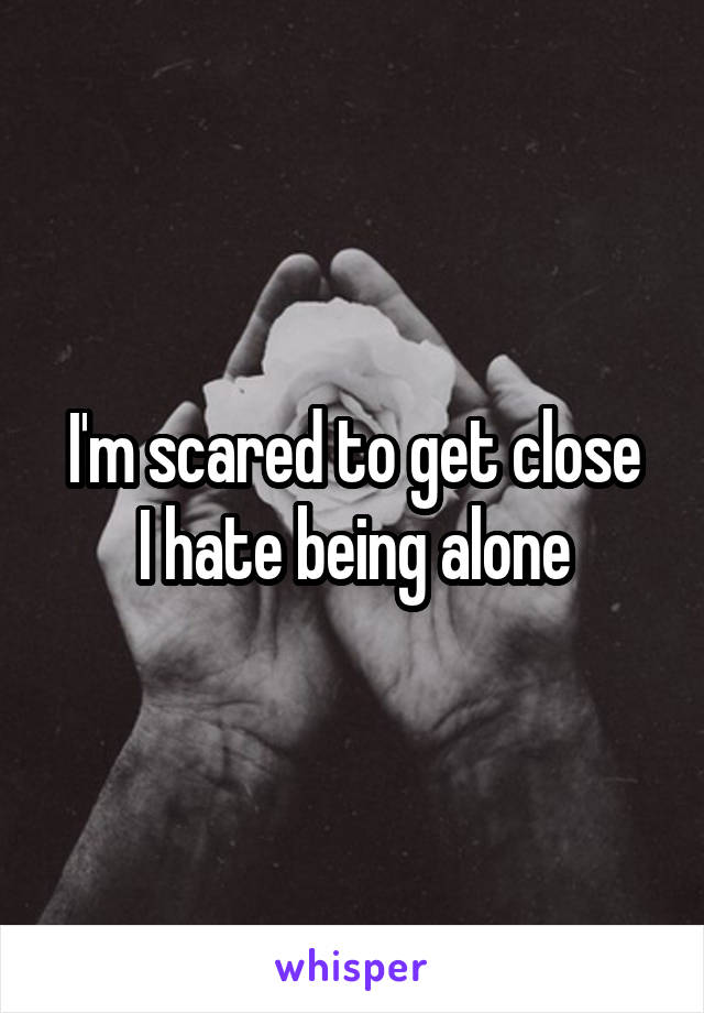 I'm scared to get close
I hate being alone