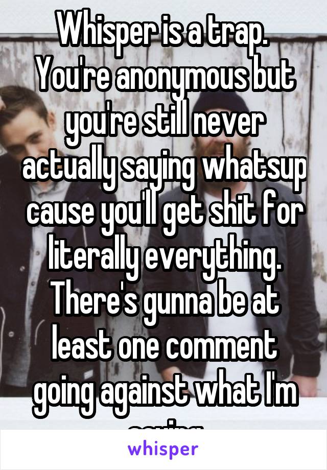 Whisper is a trap.  You're anonymous but you're still never actually saying whatsup cause you'll get shit for literally everything. There's gunna be at least one comment going against what I'm saying