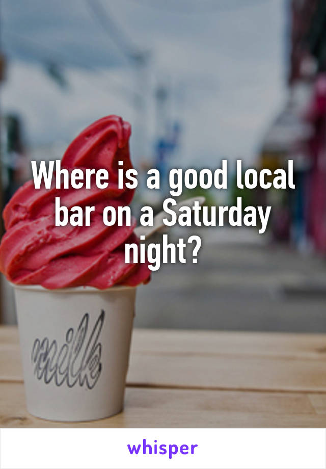 Where is a good local bar on a Saturday night?
