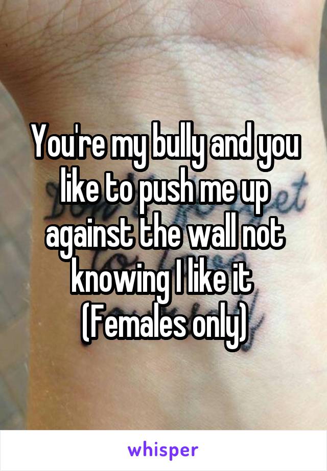 You're my bully and you like to push me up against the wall not knowing I like it 
(Females only)