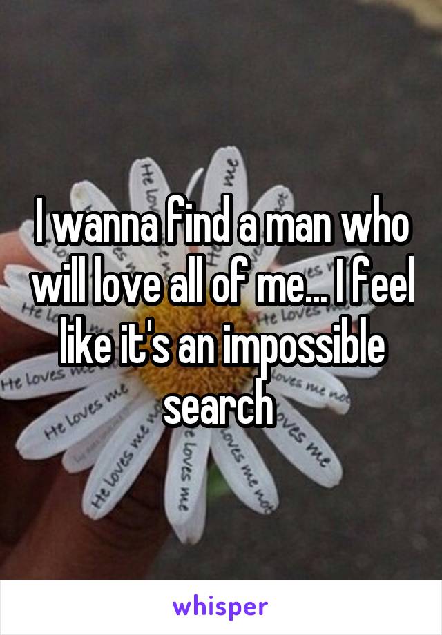 I wanna find a man who will love all of me... I feel like it's an impossible search 