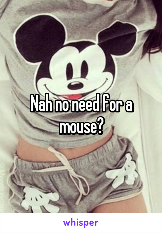 Nah no need for a mouse?