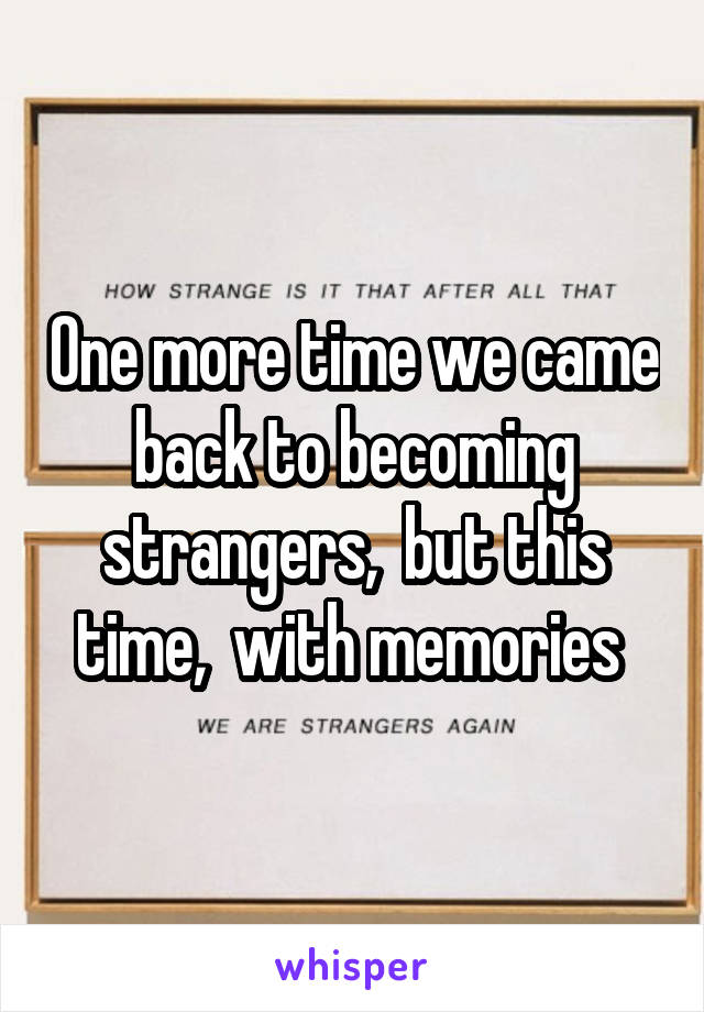 One more time we came back to becoming strangers,  but this time,  with memories 
