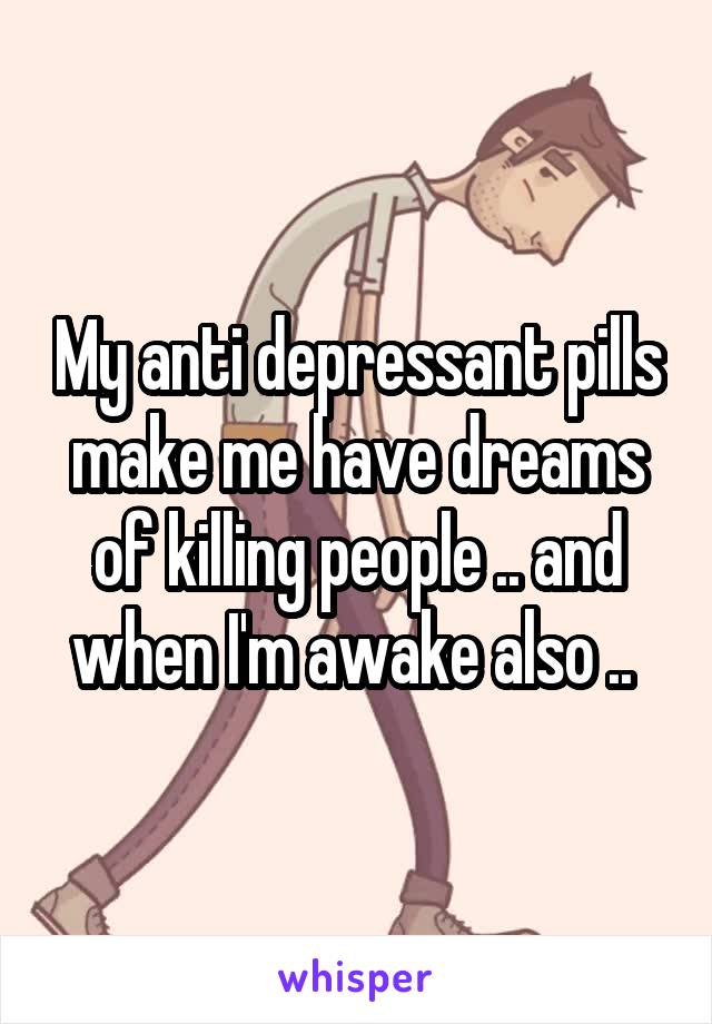 My anti depressant pills make me have dreams of killing people .. and when I'm awake also .. 