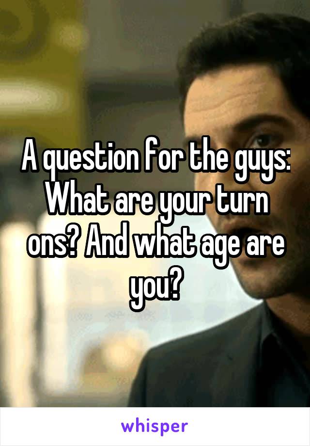 A question for the guys:
What are your turn ons? And what age are you?