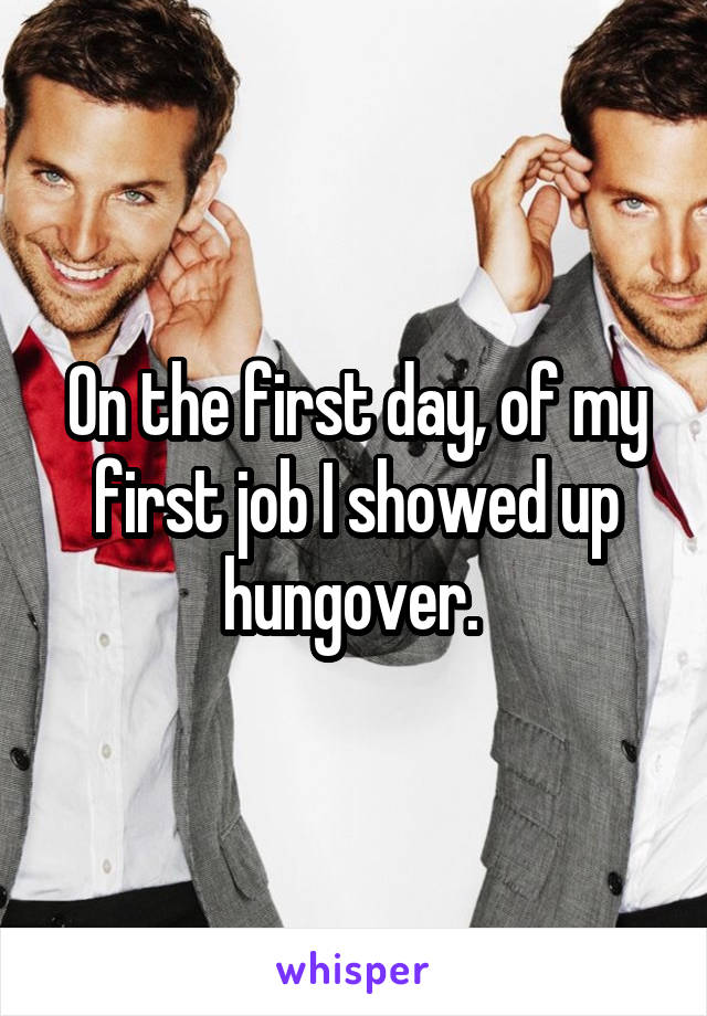 On the first day, of my first job I showed up hungover. 