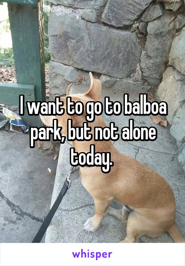 I want to go to balboa park, but not alone today. 