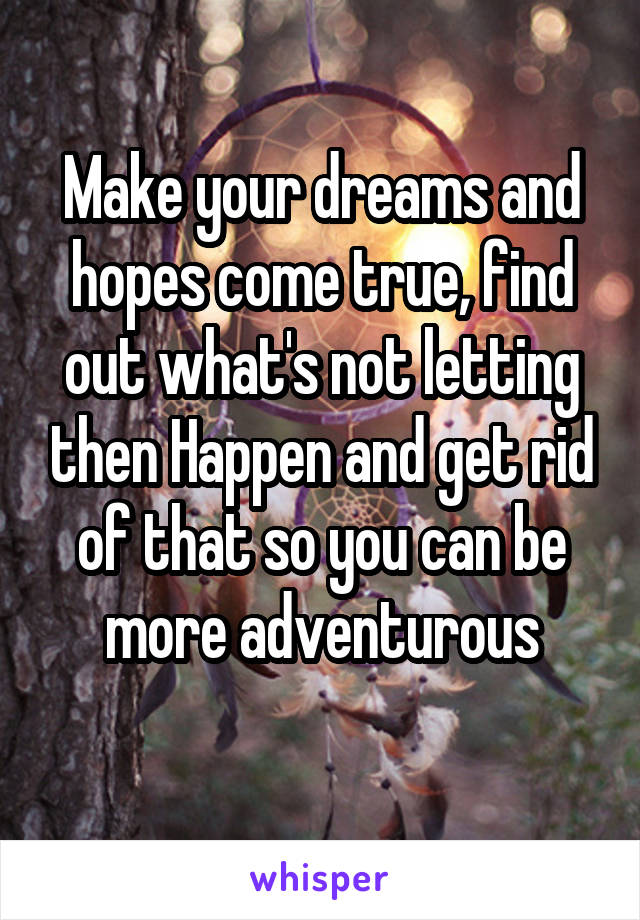 Make your dreams and hopes come true, find out what's not letting then Happen and get rid of that so you can be more adventurous
