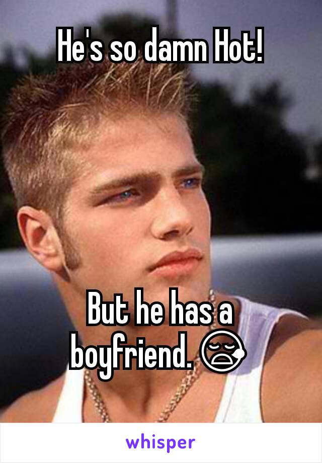 He's so damn Hot!





But he has a boyfriend.😪