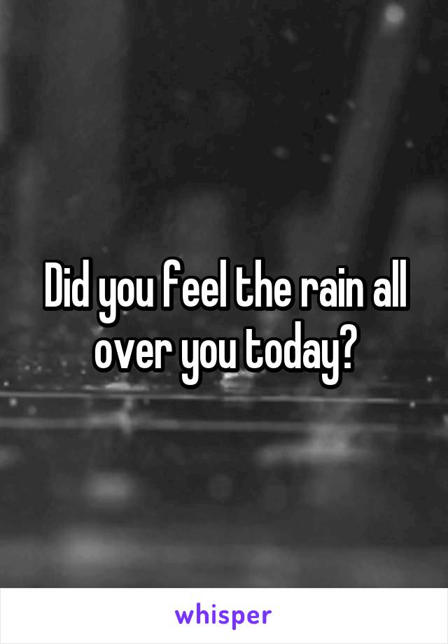 Did you feel the rain all over you today?