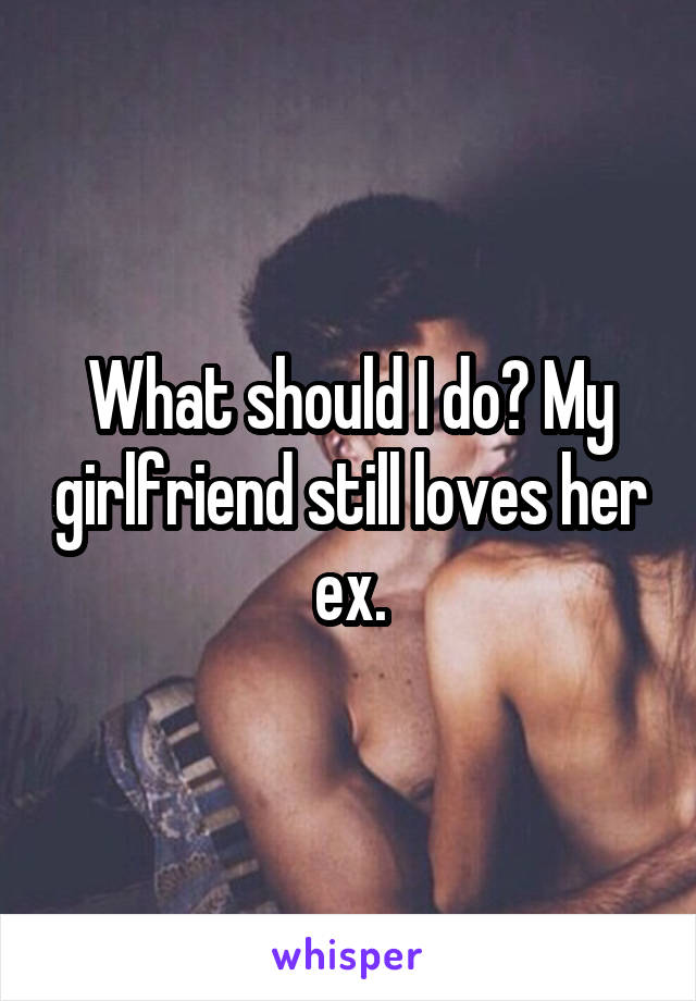 What should I do? My girlfriend still loves her ex.