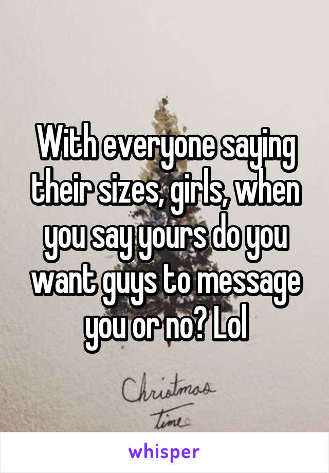 With everyone saying their sizes, girls, when you say yours do you want guys to message you or no? Lol