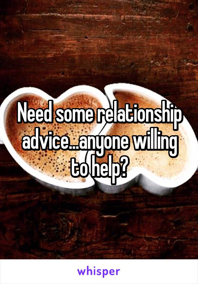Need some relationship advice...anyone willing to help?