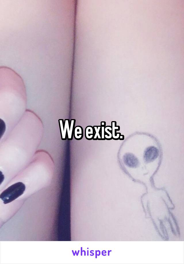 We exist. 