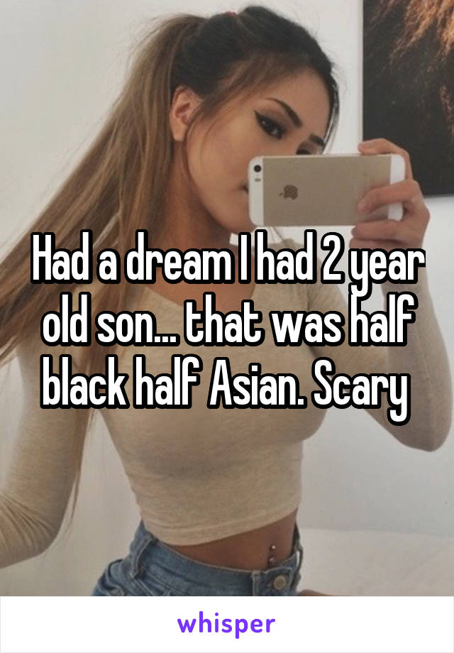 Had a dream I had 2 year old son... that was half black half Asian. Scary 