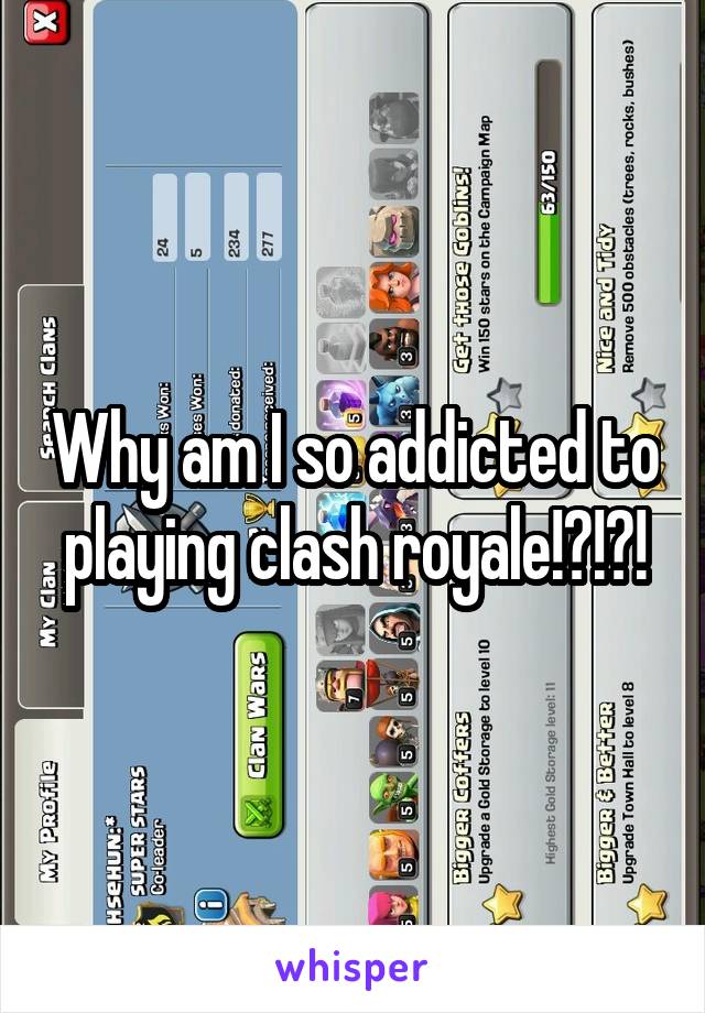 Why am I so addicted to playing clash royale!?!?!