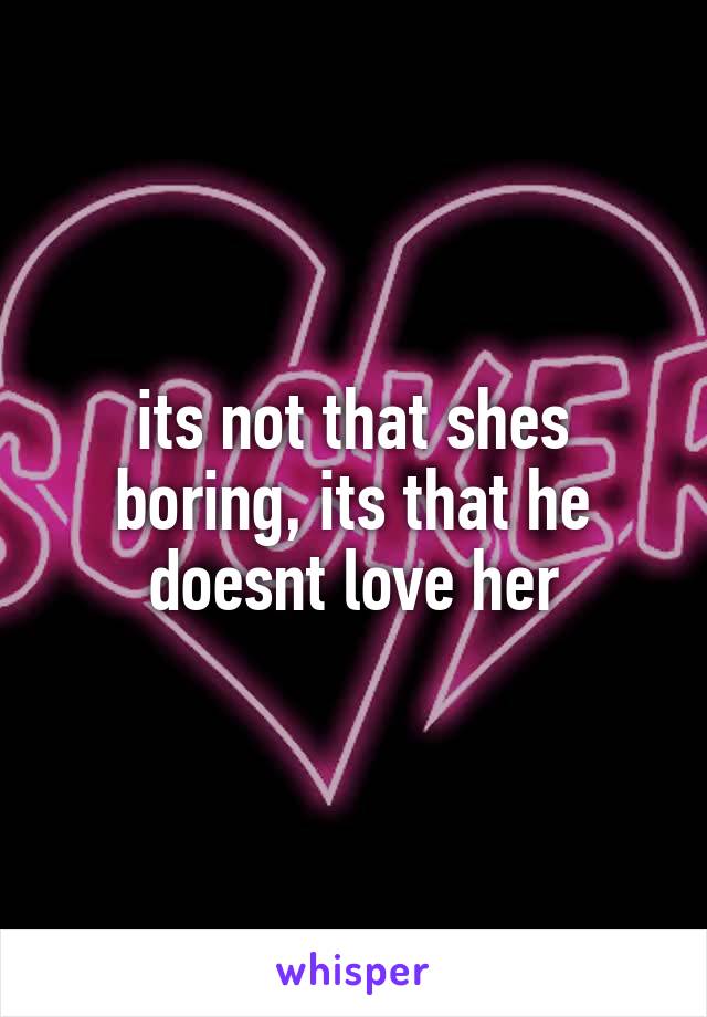 its not that shes boring, its that he doesnt love her