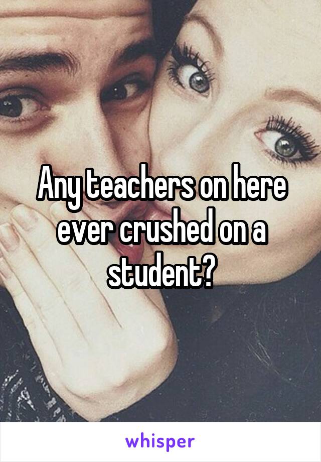 Any teachers on here ever crushed on a student?