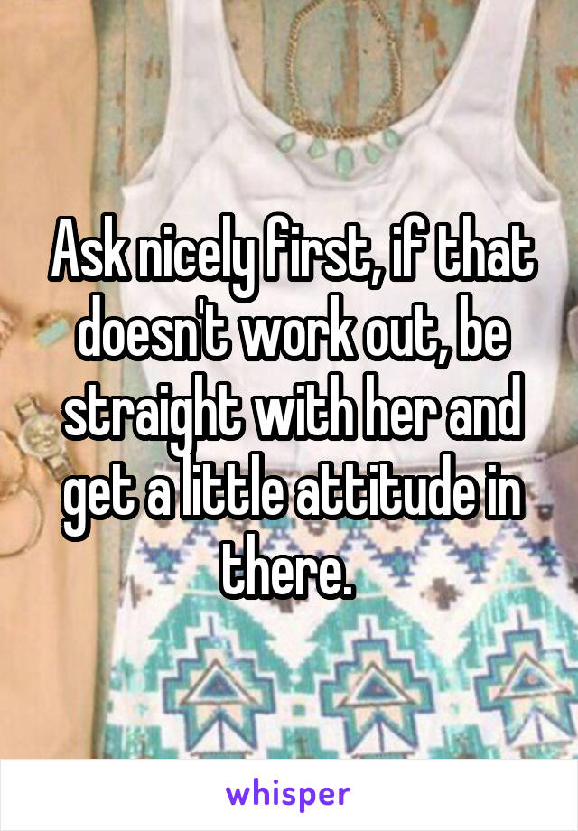 Ask nicely first, if that doesn't work out, be straight with her and get a little attitude in there. 