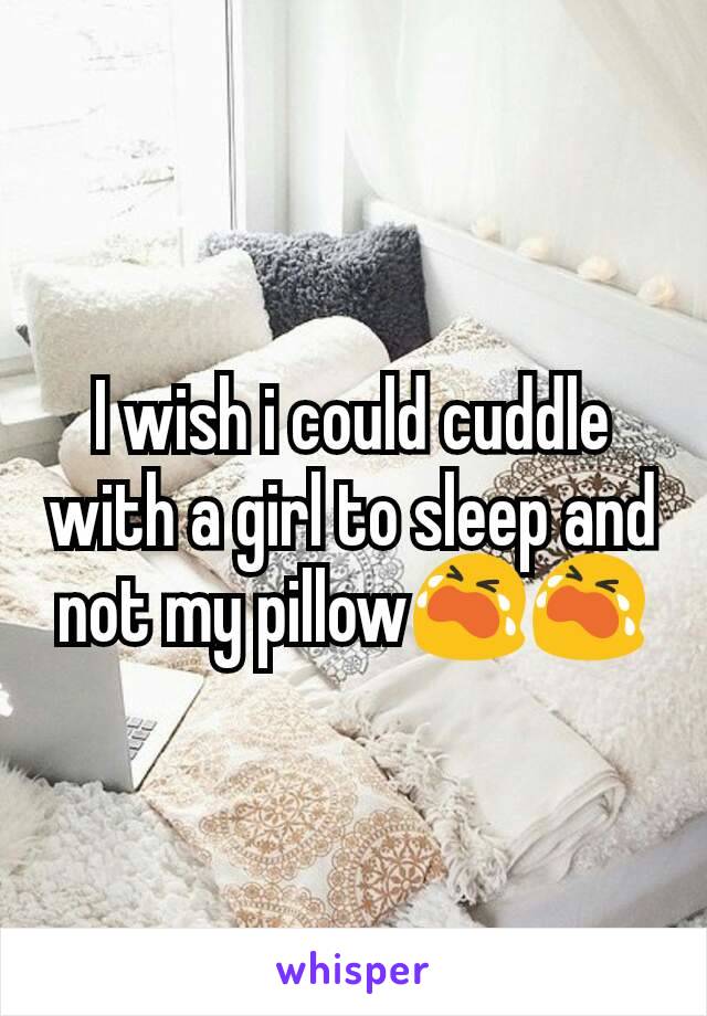 I wish i could cuddle with a girl to sleep and not my pillow😭😭
