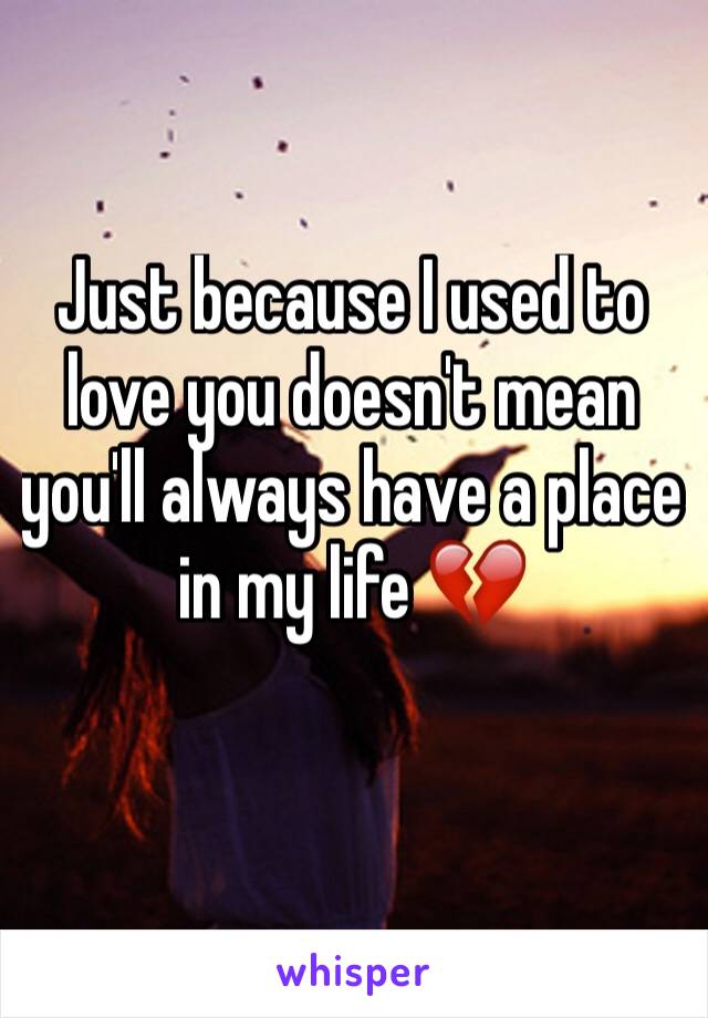 Just because I used to love you doesn't mean you'll always have a place in my life 💔