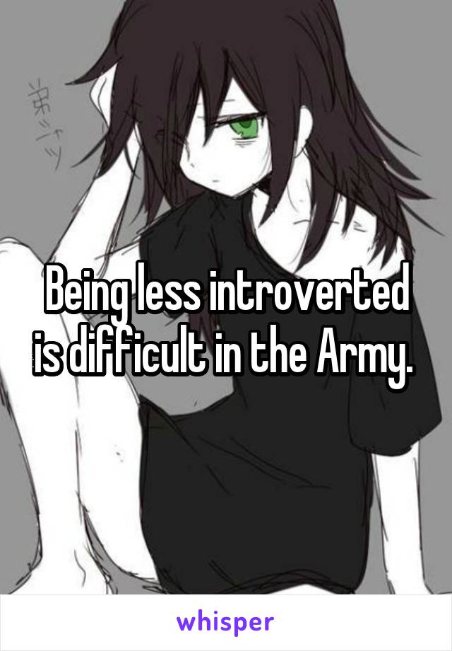 Being less introverted is difficult in the Army. 