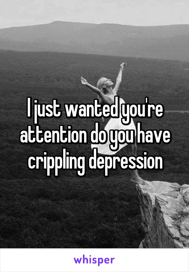 I just wanted you're attention do you have crippling depression