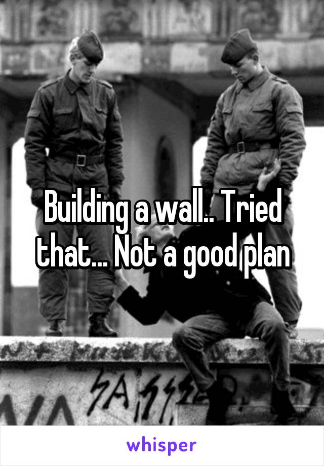 Building a wall.. Tried that... Not a good plan